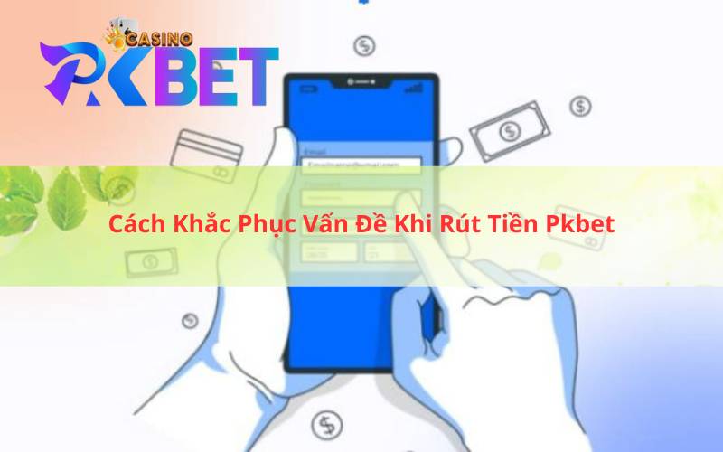 Cách Khắc Phục Vấn Đề Khi Rút Tiền Pkbet