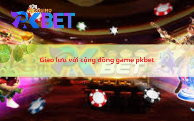 Giao lưu với cộng đồng game pkbet