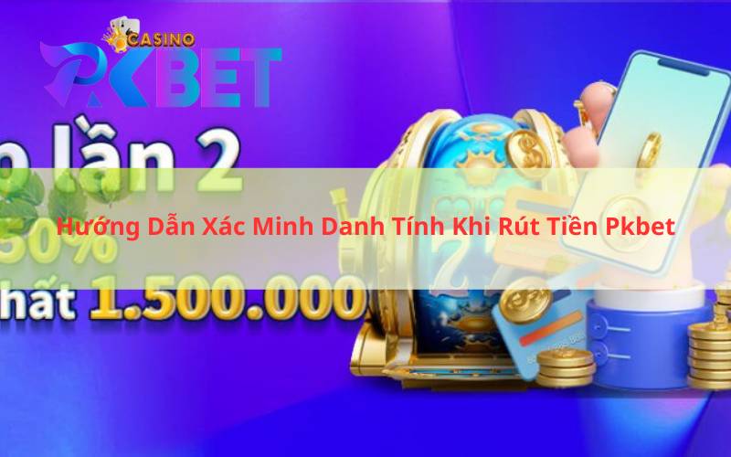 Hướng Dẫn Xác Minh Danh Tính Khi Rút Tiền Pkbet