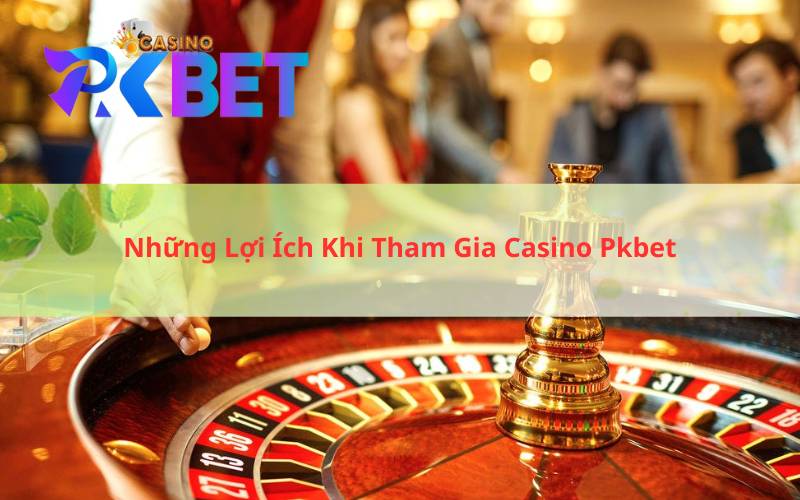 Những Lợi Ích Khi Tham Gia Casino Pkbet