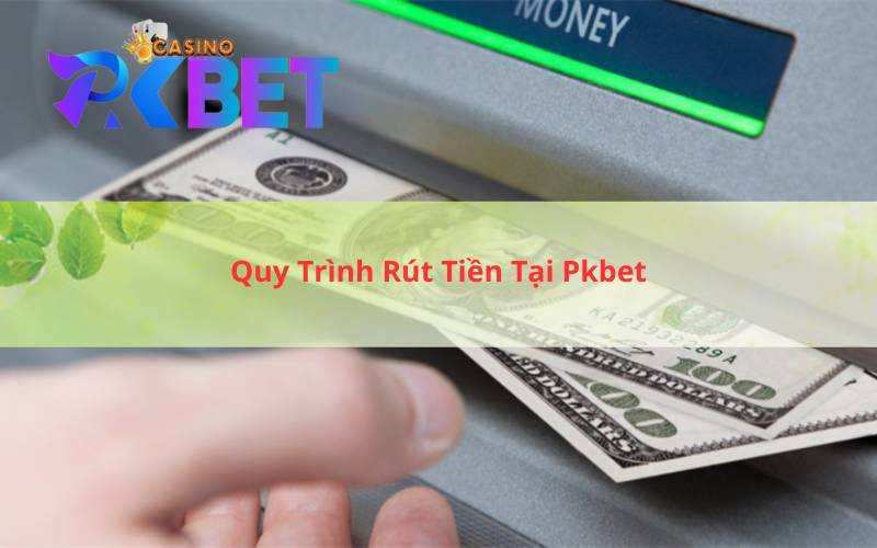 Quy Trình Rút Tiền Tại Pkbet